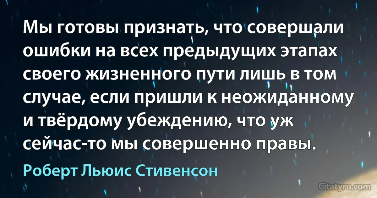 Мы готовы признать, что совершали ошибки на всех предыдущих этапах своего жизненного пути лишь в том случае, если пришли к неожиданному и твёрдому убеждению, что уж сейчас-то мы совершенно правы. (Роберт Льюис Стивенсон)