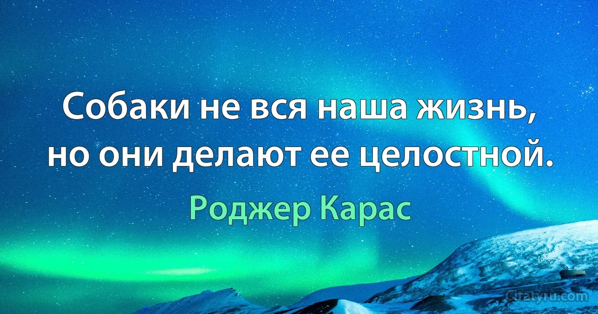 Собаки не вся наша жизнь, но они делают ее целостной. (Роджер Карас)