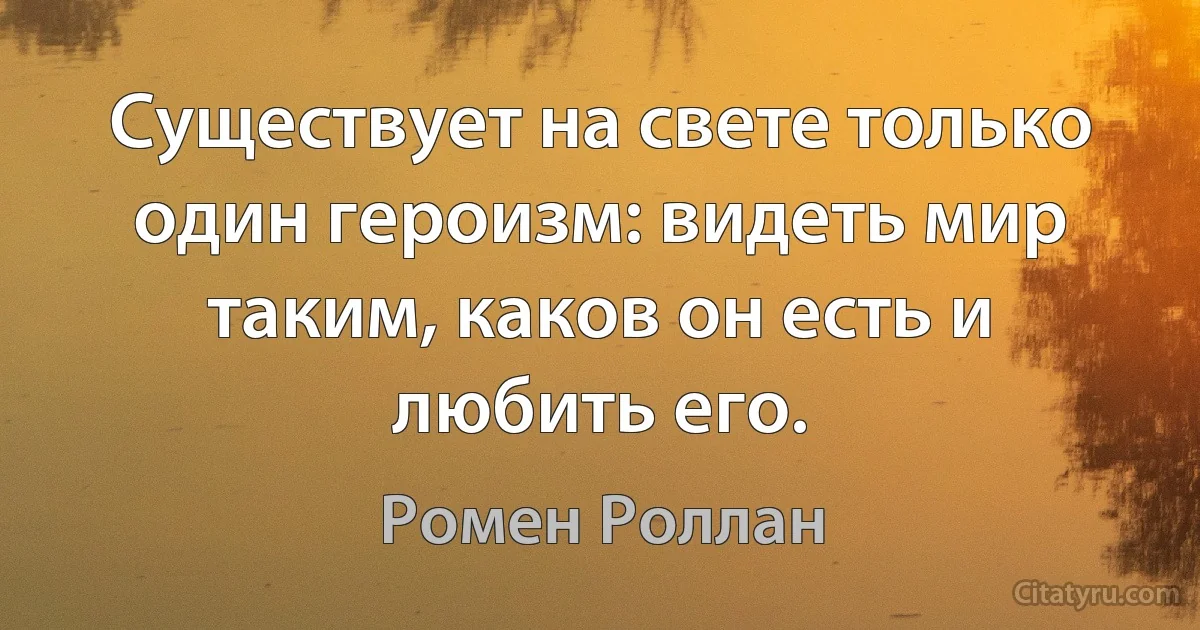 Существует на свете только один героизм: видеть мир таким, каков он есть и любить его. (Ромен Роллан)