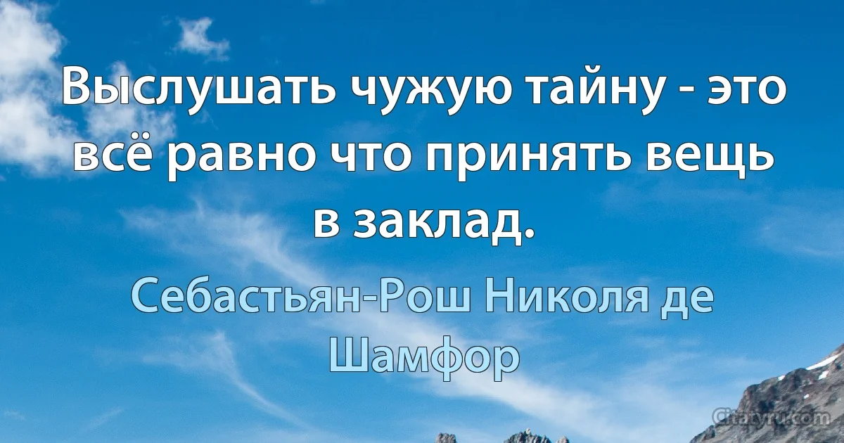 Выслушать чужую тайну - это всё равно что принять вещь в заклад. (Себастьян-Рош Николя де Шамфор)