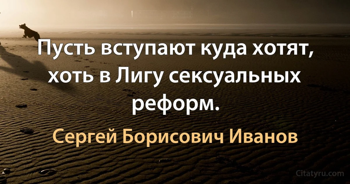 Пусть вступают куда хотят, хоть в Лигу сексуальных реформ. (Сергей Борисович Иванов)