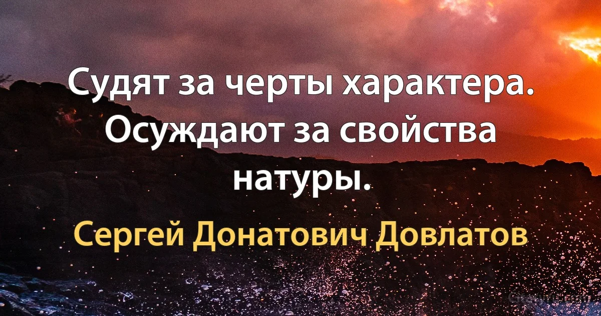 Судят за черты характера. Осуждают за свойства натуры. (Сергей Донатович Довлатов)