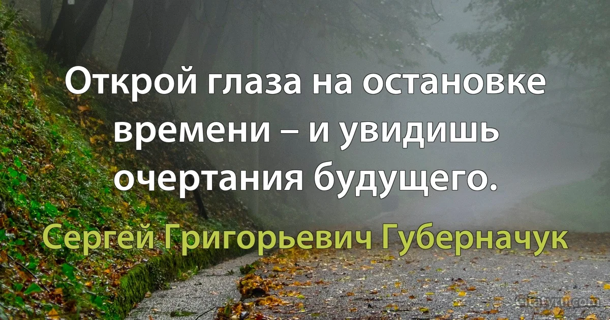 Открой глаза на остановке времени – и увидишь очертания будущего. (Сергей Григорьевич Губерначук)