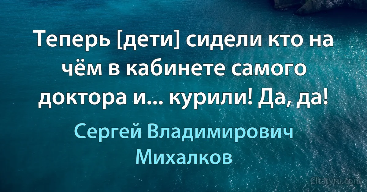 Теперь [дети] сидели кто на чём в кабинете самого доктора и... курили! Да, да! (Сергей Владимирович Михалков)