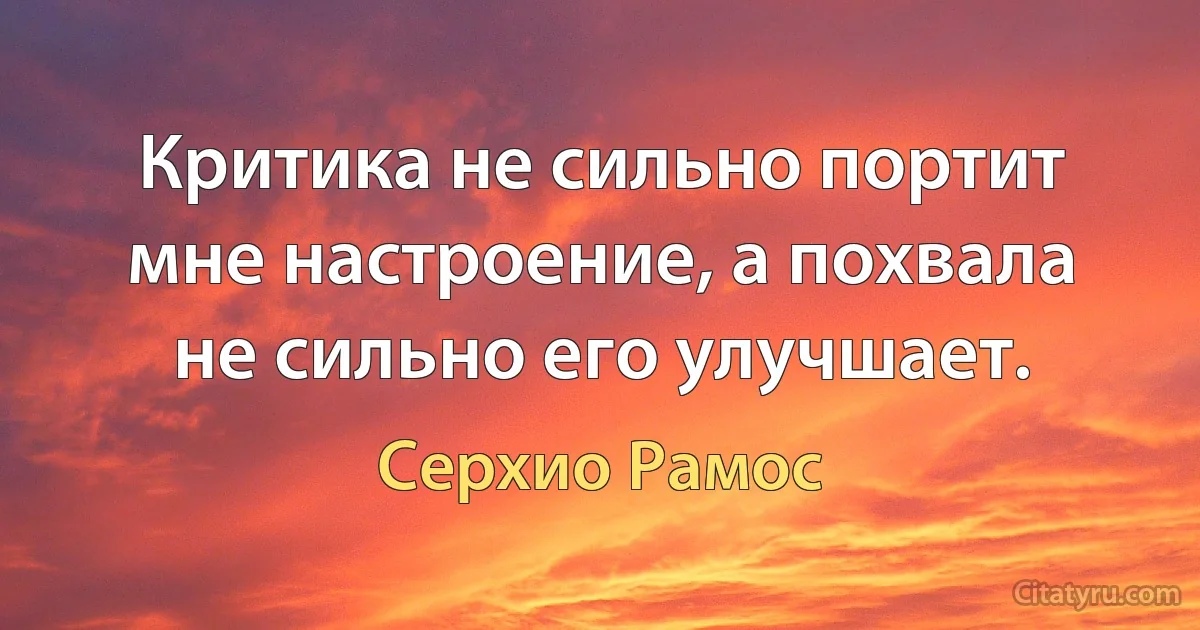 Критика не сильно портит мне настроение, а похвала не сильно его улучшает. (Серхио Рамос)