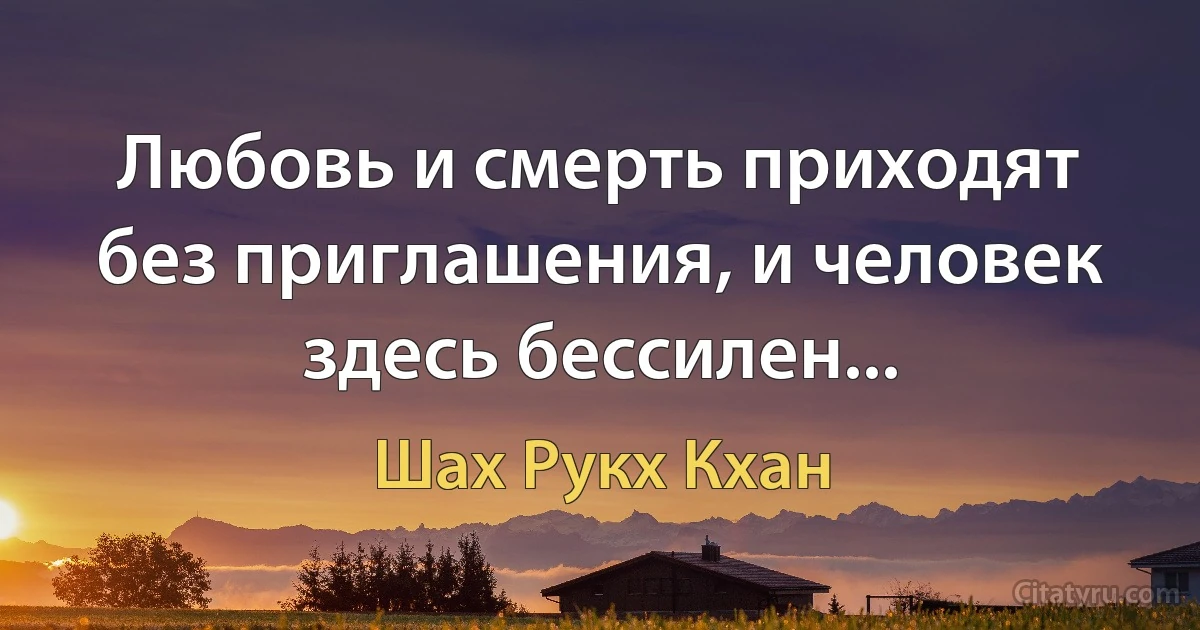 Любовь и смерть приходят без приглашения, и человек здесь бессилен... (Шах Рукх Кхан)