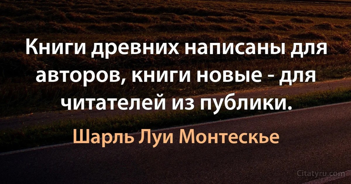 Книги древних написаны для авторов, книги новые - для читателей из публики. (Шарль Луи Монтескье)