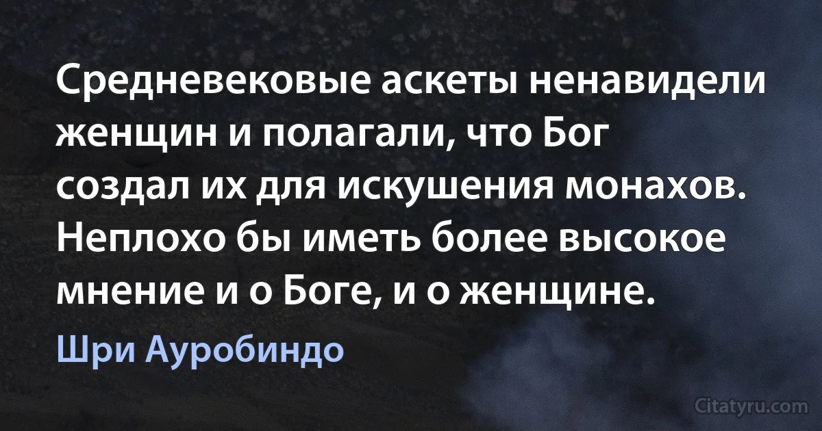 Средневековые аскеты ненавидели женщин и полагали, что Бог создал их для искушения монахов. Неплохо бы иметь более высокое мнение и о Боге, и о женщине. (Шри Ауробиндо)