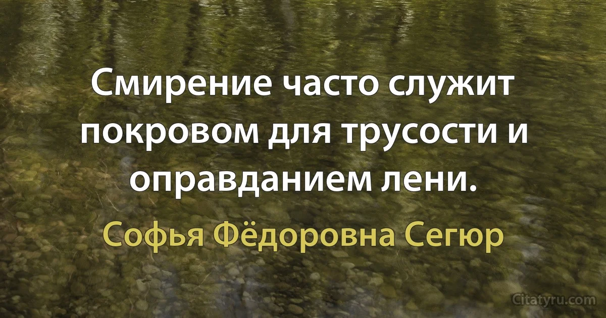 Смирение часто служит покровом для трусости и оправданием лени. (Софья Фёдоровна Сегюр)