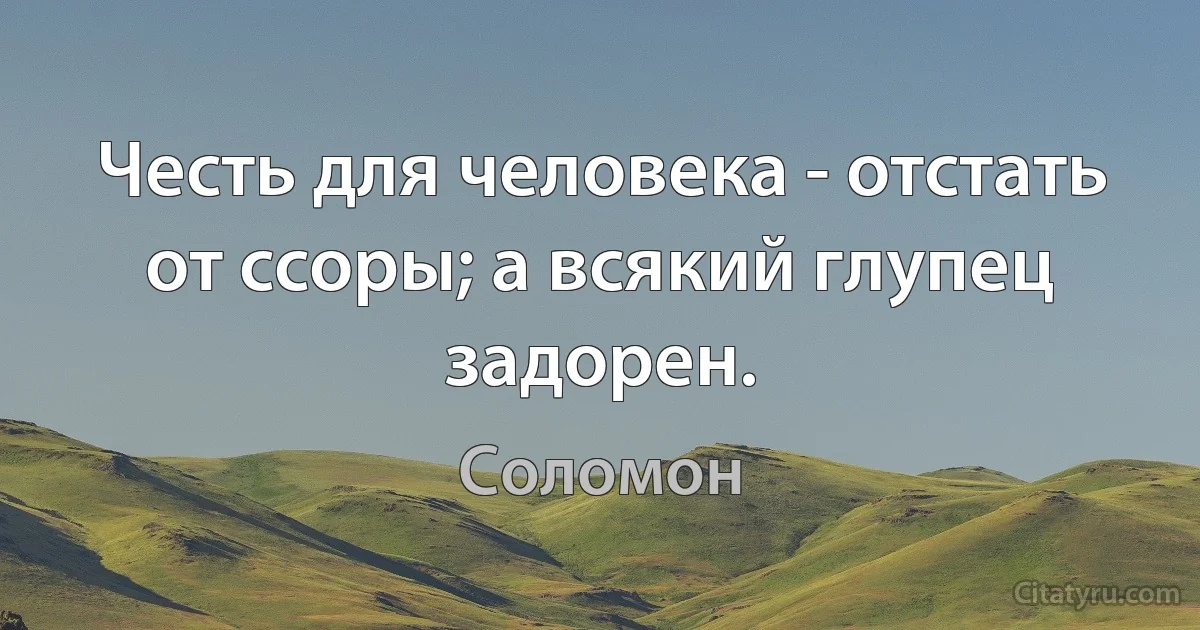 Честь для человека - отстать от ссоры; а всякий глупец задорен. (Соломон)