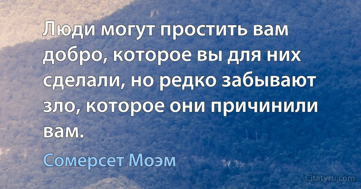 Люди могут простить вам добро, которое вы для них сделали, но редко забывают зло, которое они причинили вам. (Сомерсет Моэм)