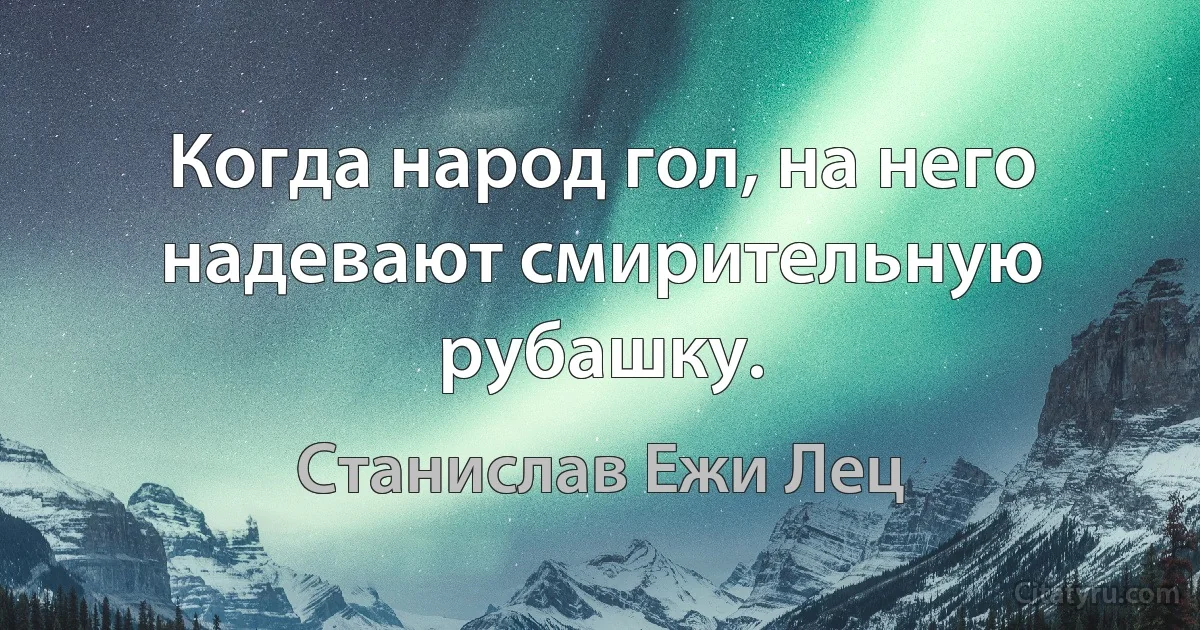 Когда народ гол, на него надевают смирительную рубашку. (Станислав Ежи Лец)