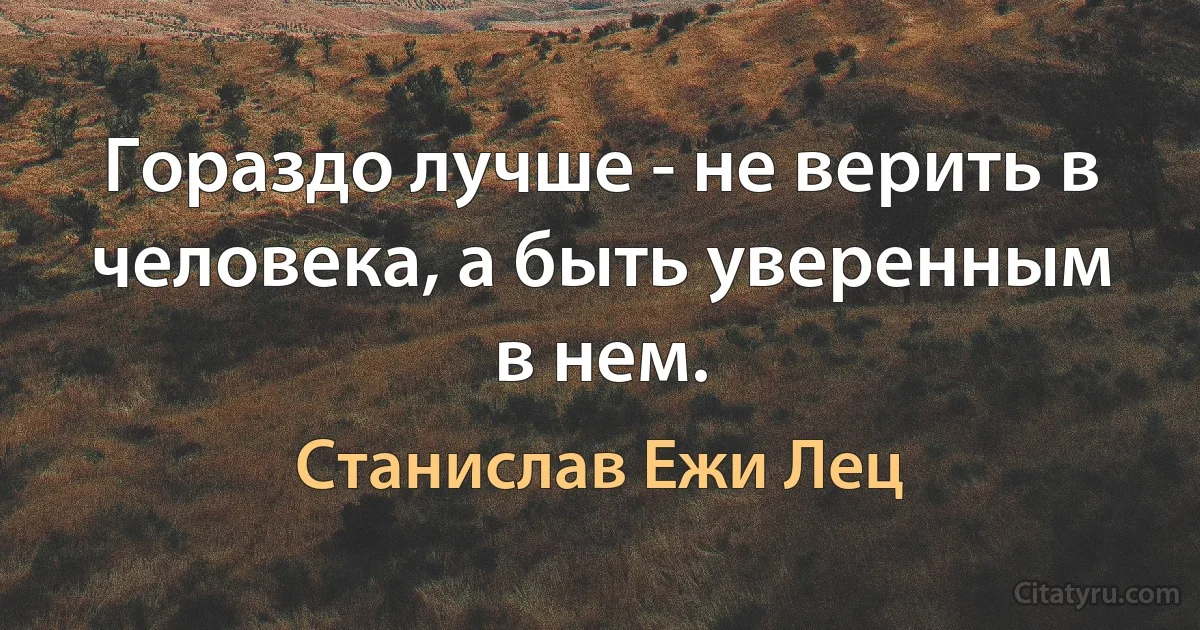 Гораздо лучше - не верить в человека, а быть уверенным в нем. (Станислав Ежи Лец)