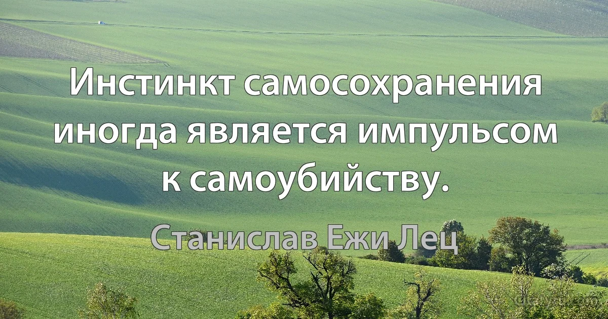 Инстинкт самосохранения иногда является импульсом к самоубийству. (Станислав Ежи Лец)