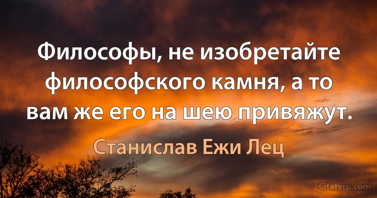 Философы, не изобретайте философского камня, а то вам же его на шею привяжут. (Станислав Ежи Лец)