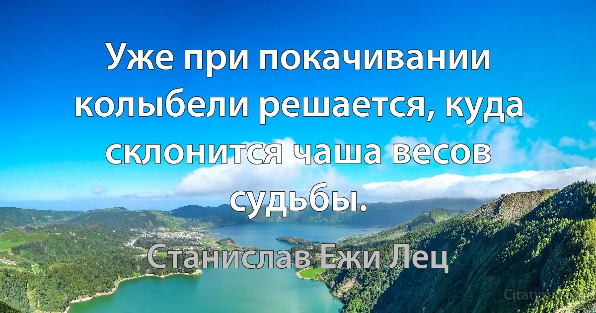 Уже при покачивании колыбели решается, куда склонится чаша весов судьбы. (Станислав Ежи Лец)