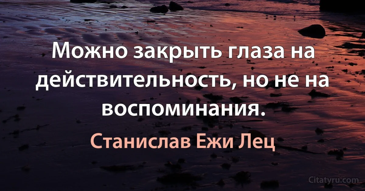 Можно закрыть глаза на действительность, но не на воспоминания. (Станислав Ежи Лец)