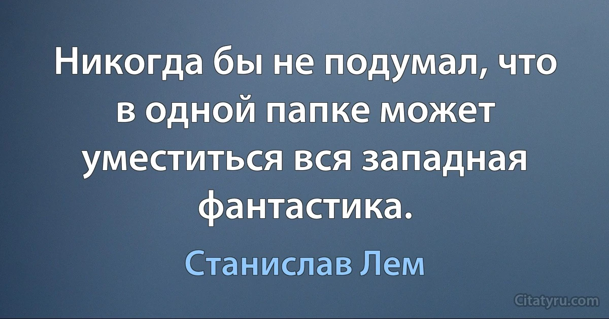 Никогда бы не подумал, что в одной папке может уместиться вся западная фантастика. (Станислав Лем)