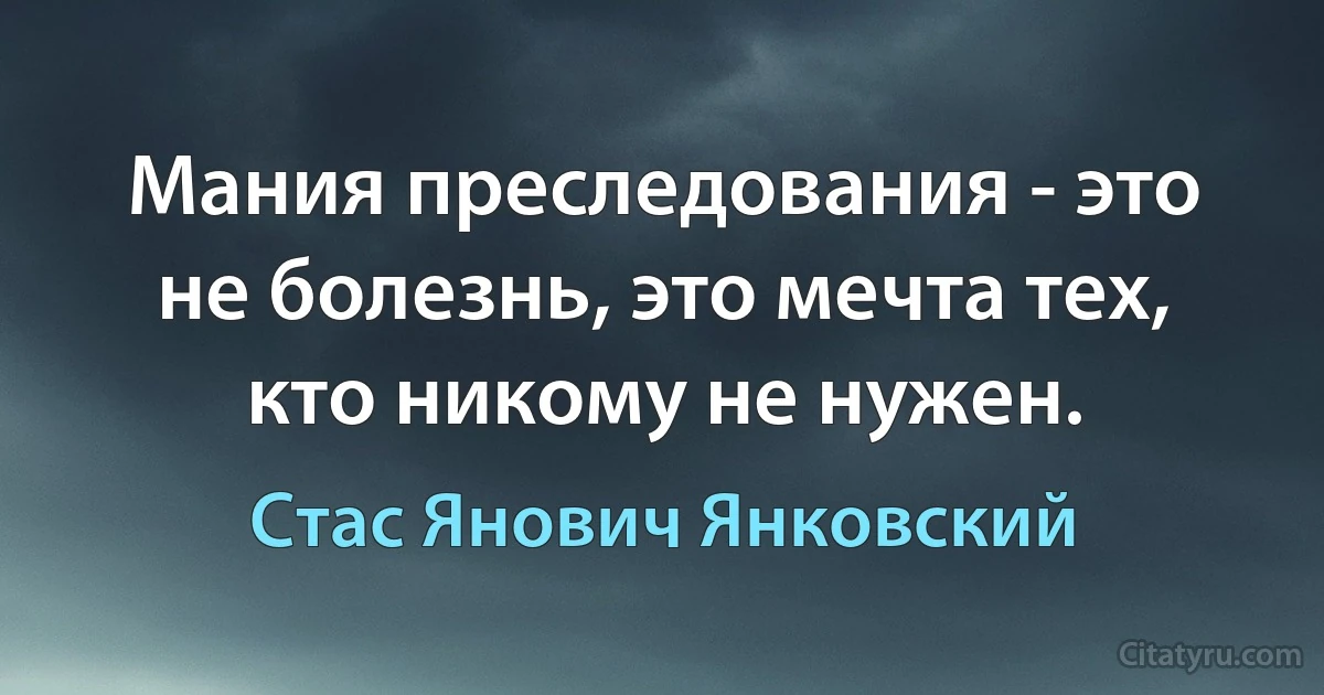 Мания преследования - это не болезнь, это мечта тех, кто никому не нужен. (Стас Янович Янковский)