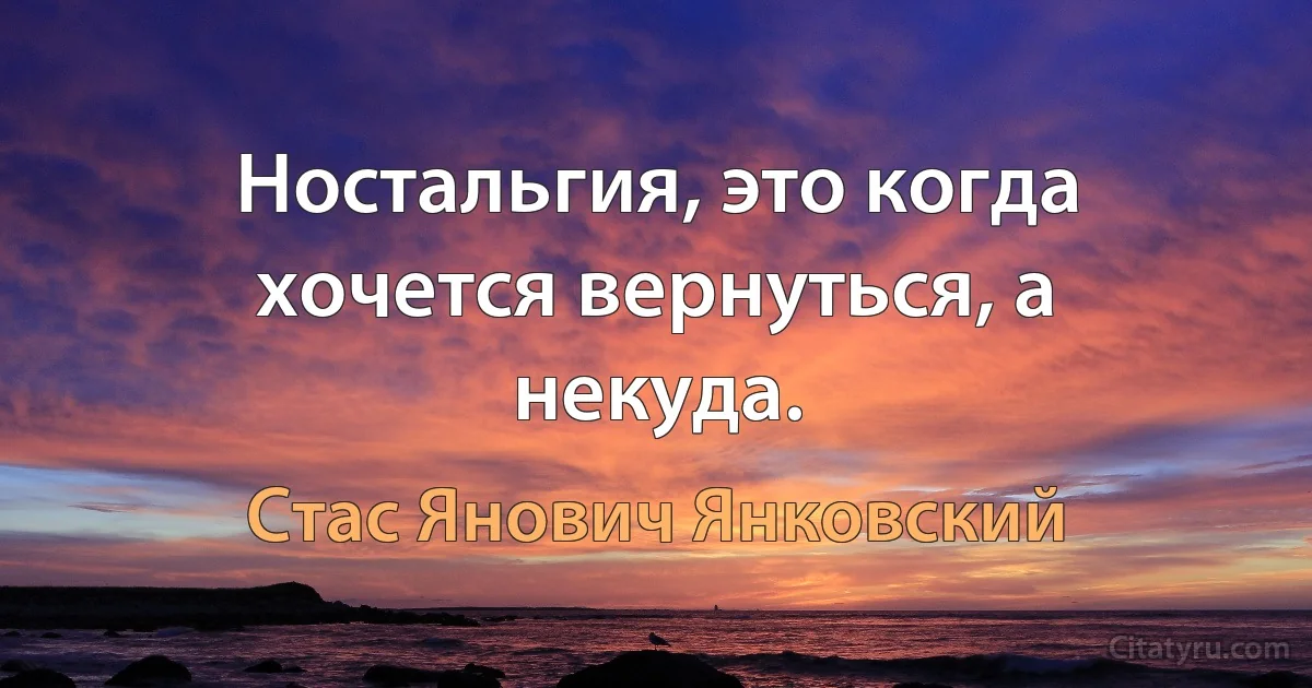 Ностальгия, это когда хочется вернуться, а некуда. (Стас Янович Янковский)