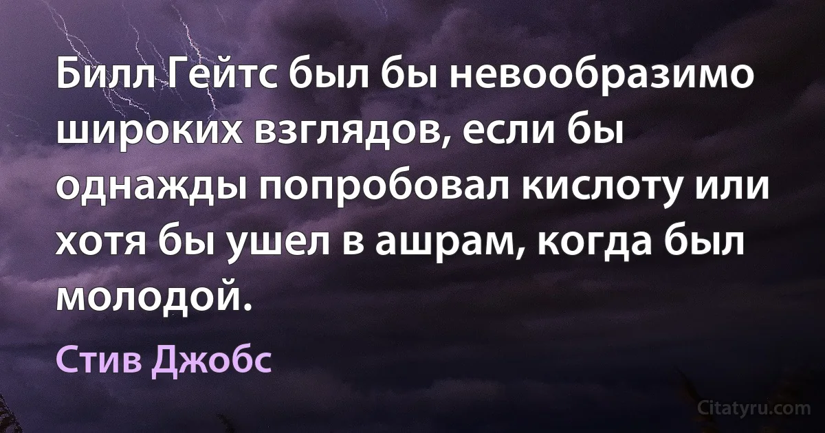 Билл Гейтс был бы невообразимо широких взглядов, если бы однажды попробовал кислоту или хотя бы ушел в ашрам, когда был молодой. (Стив Джобс)