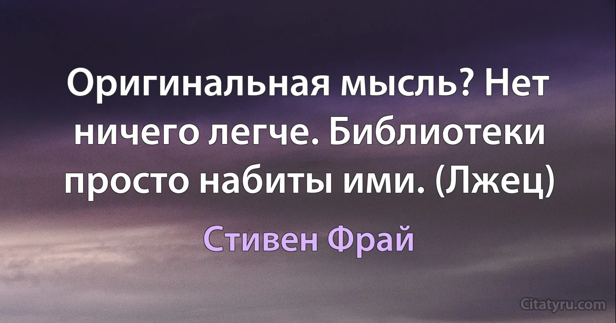 Оригинальная мысль? Нет ничего легче. Библиотеки просто набиты ими. (Лжец) (Стивен Фрай)