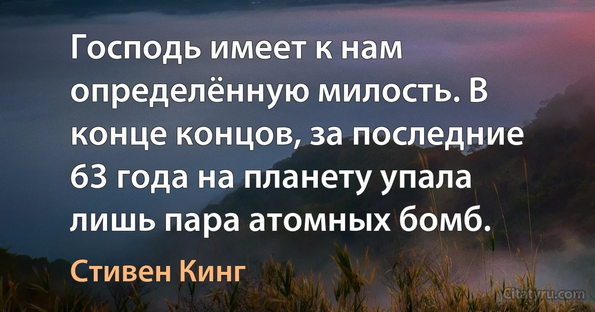 Господь имеет к нам определённую милость. В конце концов, за последние 63 года на планету упала лишь пара атомных бомб. (Стивен Кинг)