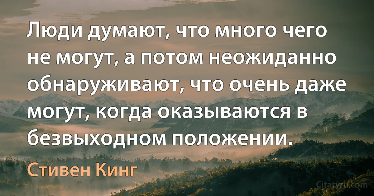 Люди думают, что много чего не могут, а потом неожиданно обнаруживают, что очень даже могут, когда оказываются в безвыходном положении. (Стивен Кинг)