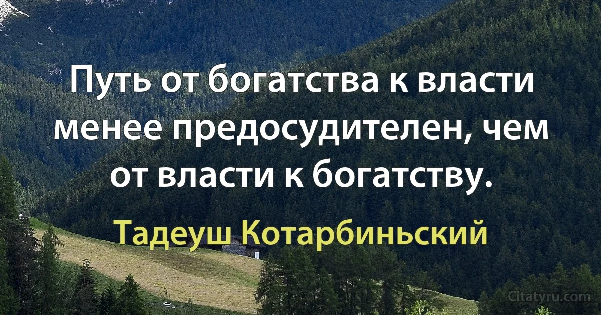 Путь от богатства к власти менее предосудителен, чем от власти к богатству. (Тадеуш Котарбиньский)