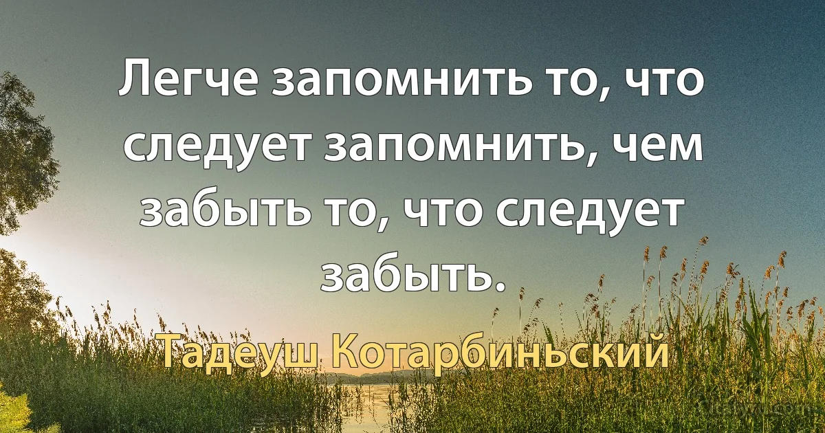 Легче запомнить то, что следует запомнить, чем забыть то, что следует забыть. (Тадеуш Котарбиньский)