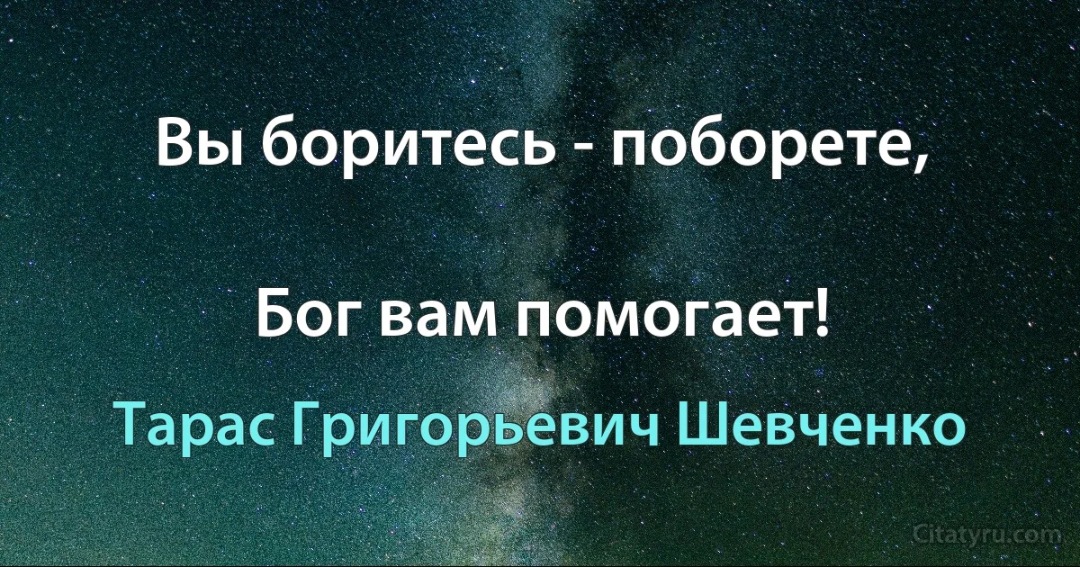 Вы боритесь - поборете,

Бог вам помогает! (Тарас Григорьевич Шевченко)