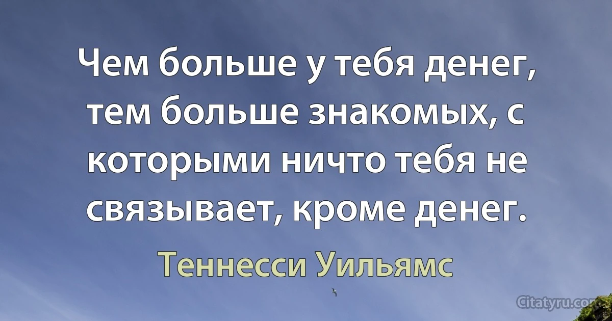 Чем больше у тебя денег, тем больше знакомых, с которыми ничто тебя не связывает, кроме денег. (Теннесси Уильямс)