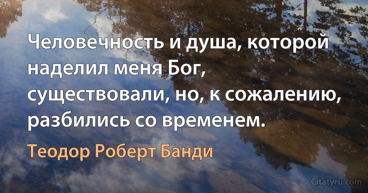 Человечность и душа, которой наделил меня Бог, существовали, но, к сожалению, разбились со временем. (Теодор Роберт Банди)