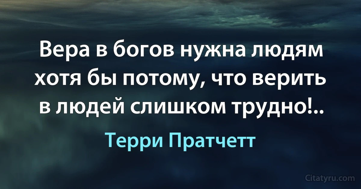 Вера в богов нужна людям хотя бы потому, что верить в людей слишком трудно!.. (Терри Пратчетт)