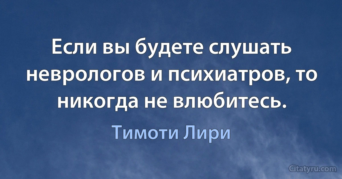 Если вы будете слушать неврологов и психиатров, то никогда не влюбитесь. (Тимоти Лири)