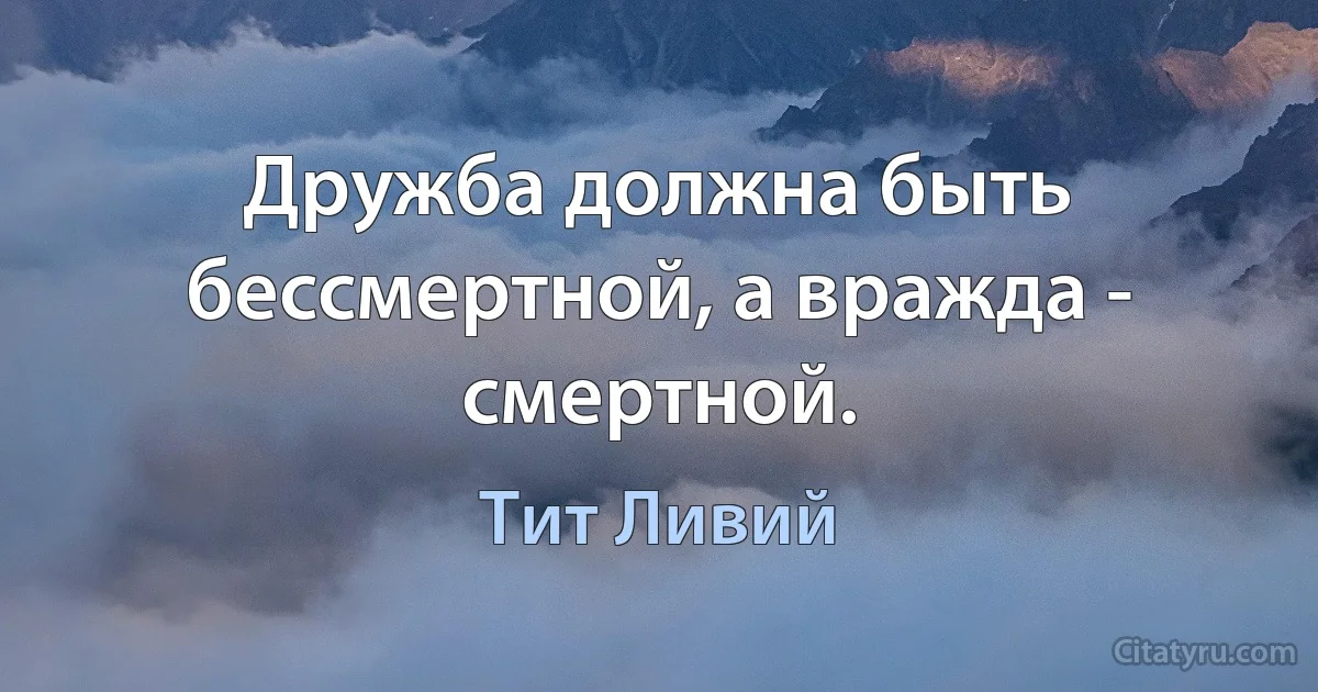 Дружба должна быть бессмертной, а вражда - смертной. (Тит Ливий)