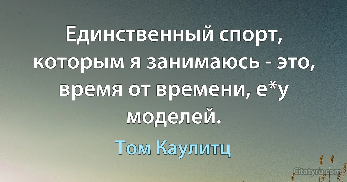 Единственный спорт, которым я занимаюсь - это, время от времени, е*у моделей. (Том Каулитц)