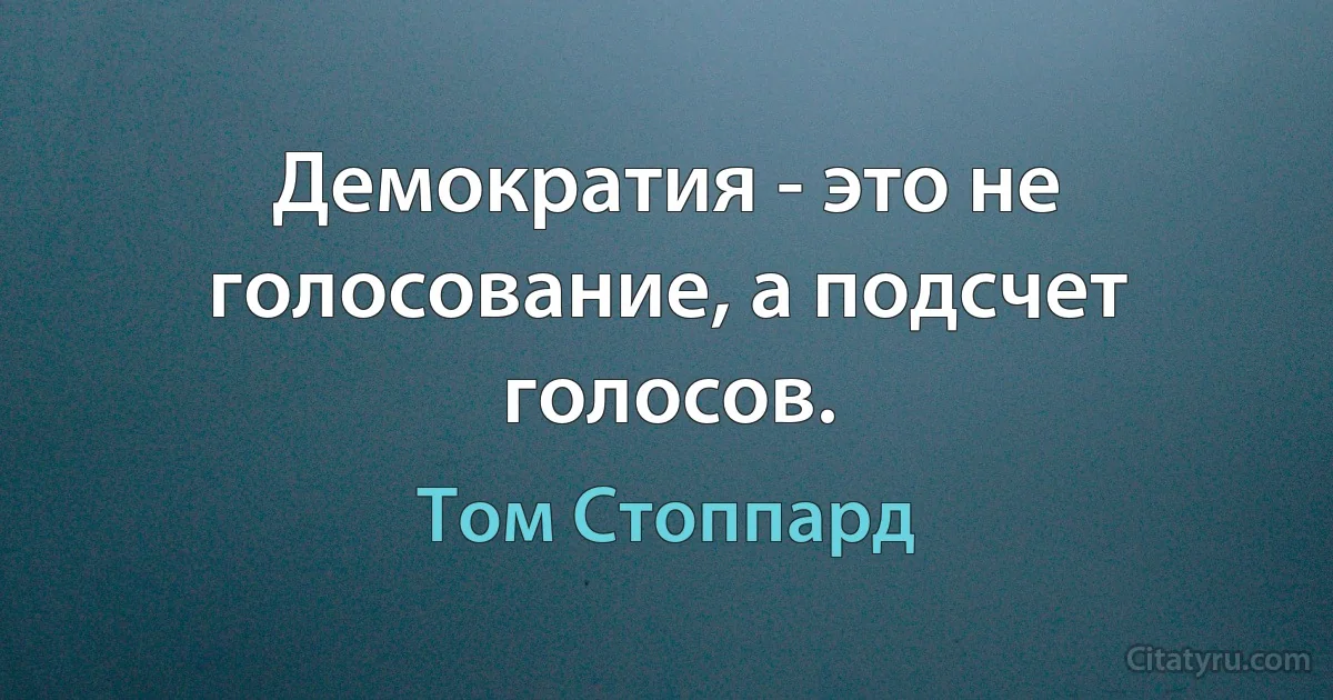 Демократия - это не голосование, а подсчет голосов. (Том Стоппард)