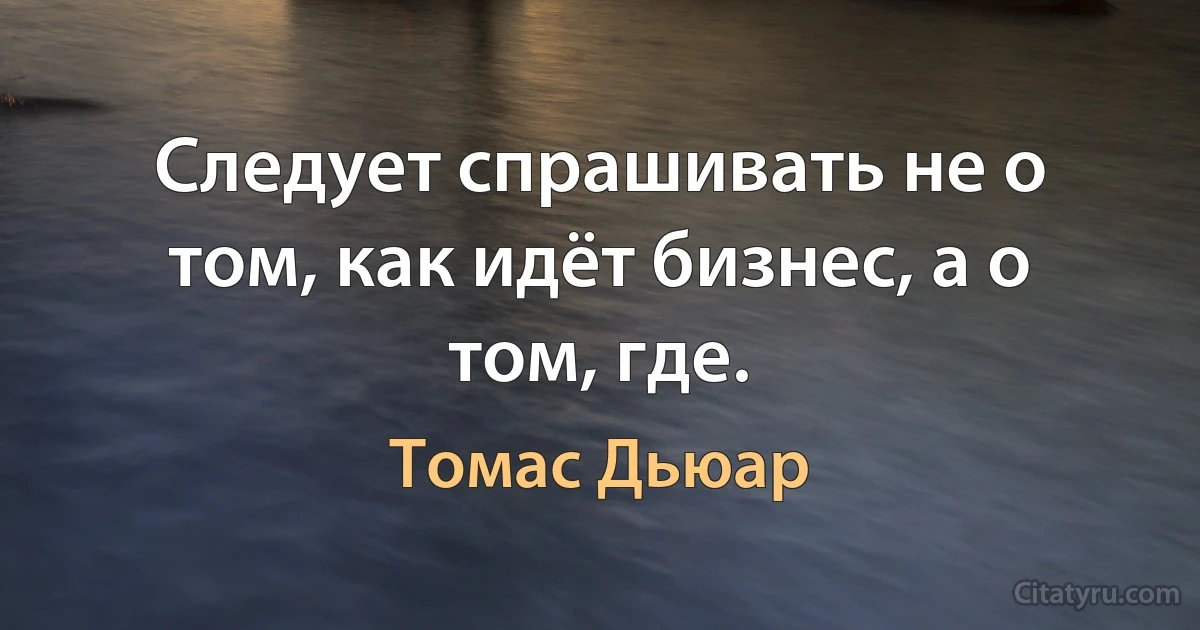 Следует спрашивать не о том, как идёт бизнес, а о том, где. (Томас Дьюар)