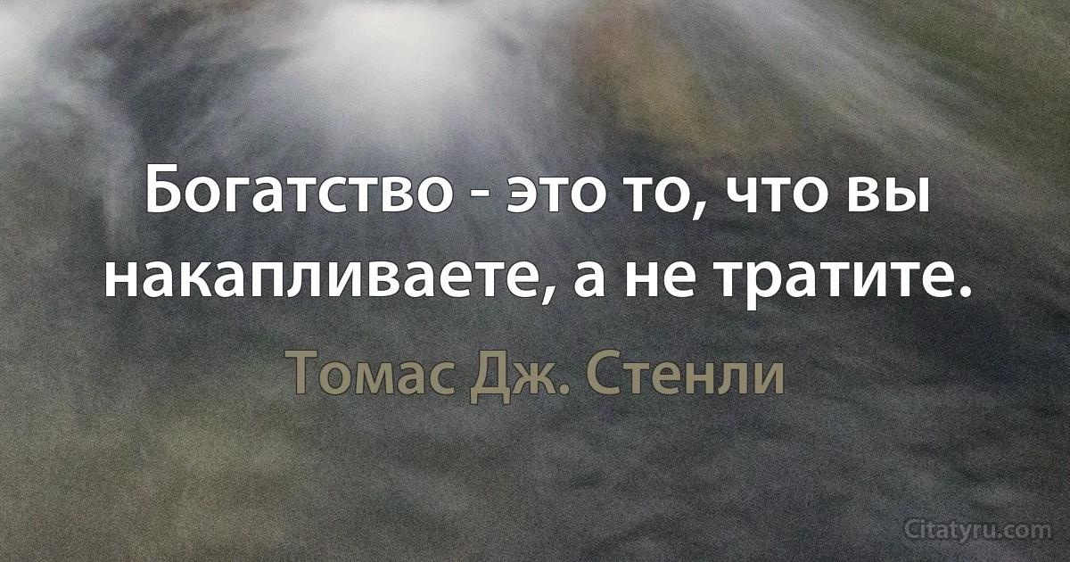 Богатство - это то, что вы накапливаете, а не тратите. (Томас Дж. Стенли)