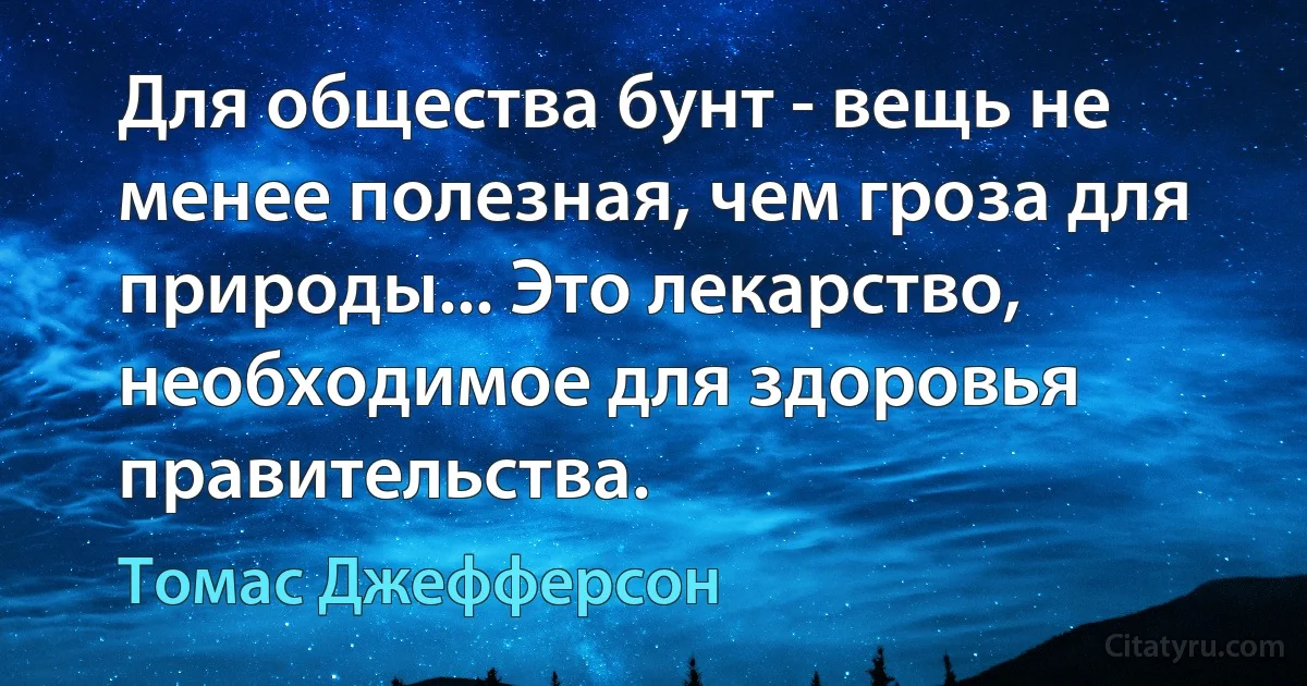 Для общества бунт - вещь не менее полезная, чем гроза для природы... Это лекарство, необходимое для здоровья правительства. (Томас Джефферсон)