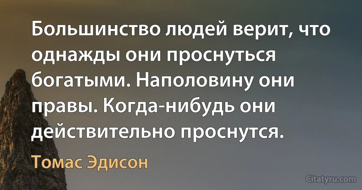 Большинство людей верит, что однажды они проснуться богатыми. Наполовину они правы. Когда-нибудь они действительно проснутся. (Томас Эдисон)