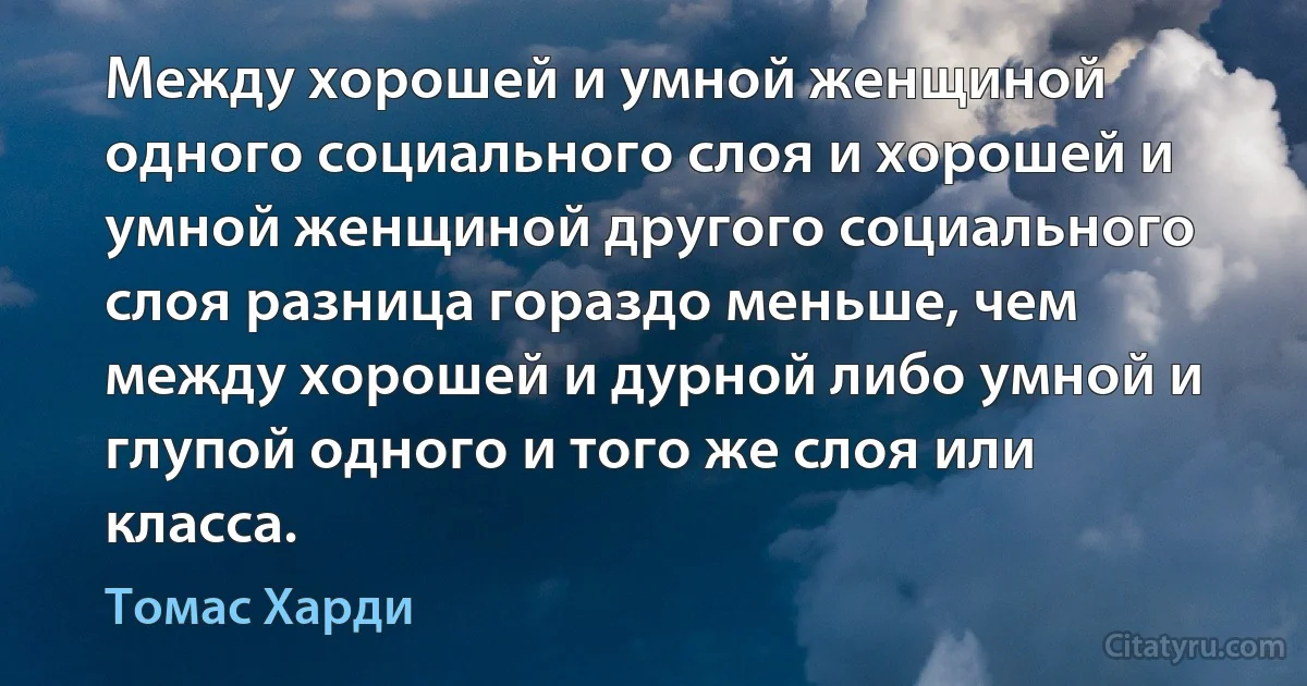 Между хорошей и умной женщиной одного социального слоя и хорошей и умной женщиной другого социального слоя разница гораздо меньше, чем между хорошей и дурной либо умной и глупой одного и того же слоя или класса. (Томас Харди)