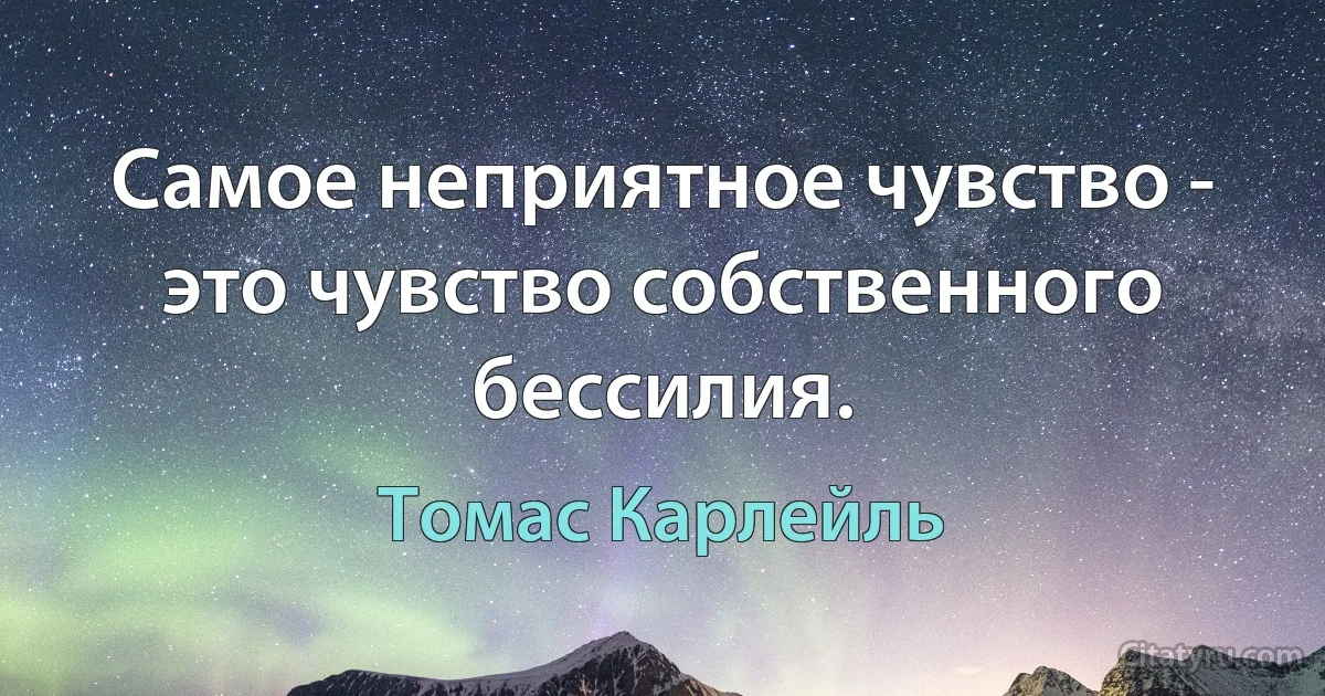 Самое неприятное чувство - это чувство собственного бессилия. (Томас Карлейль)