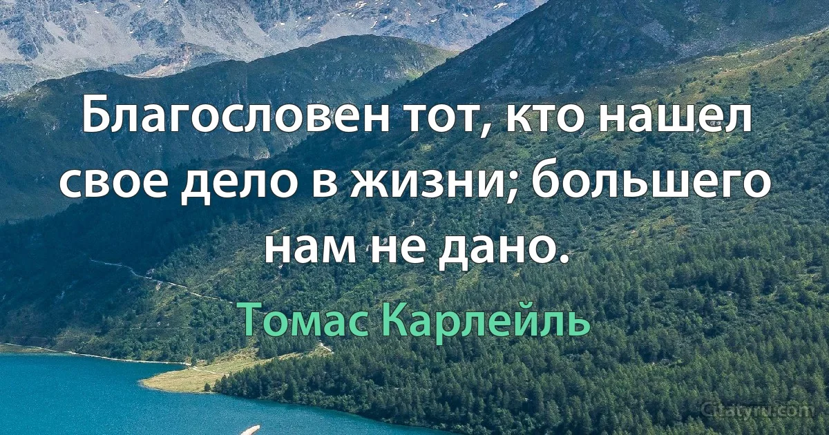 Благословен тот, кто нашел свое дело в жизни; большего нам не дано. (Томас Карлейль)