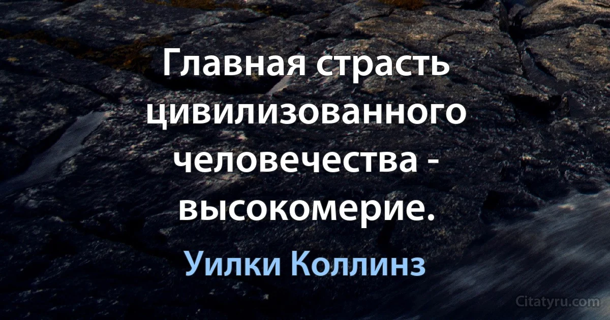 Главная страсть цивилизованного человечества - высокомерие. (Уилки Коллинз)