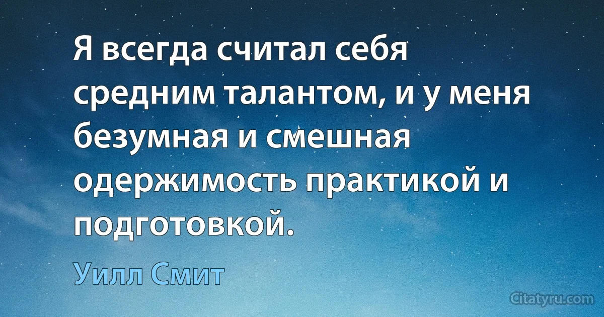 Я всегда считал себя средним талантом, и у меня безумная и смешная одержимость практикой и подготовкой. (Уилл Смит)