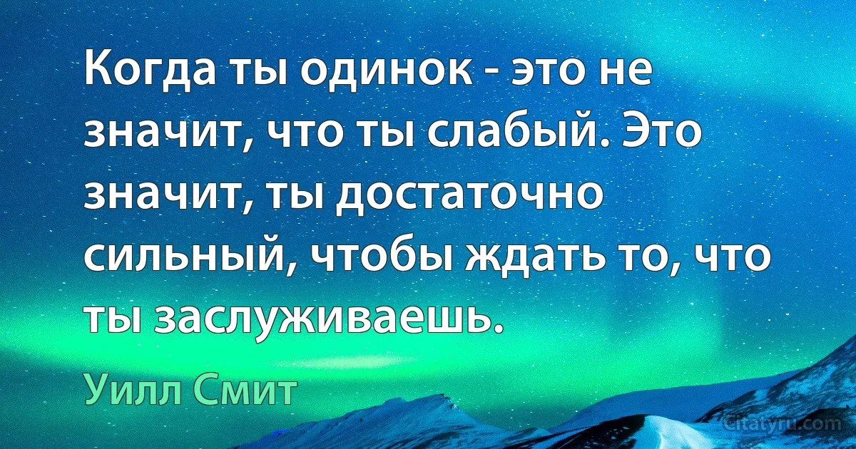 Когда ты одинок - это не значит, что ты слабый. Это значит, ты достаточно сильный, чтобы ждать то, что ты заслуживаешь. (Уилл Смит)