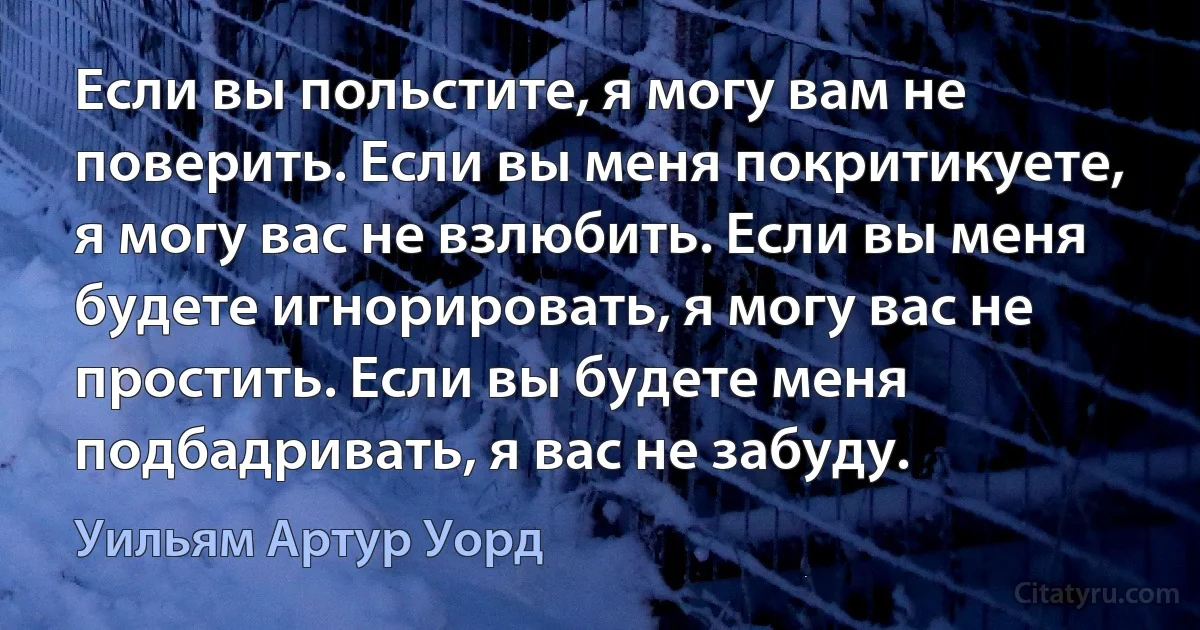 Если вы польстите, я могу вам не поверить. Если вы меня покритикуете, я могу вас не взлюбить. Если вы меня будете игнорировать, я могу вас не простить. Если вы будете меня подбадривать, я вас не забуду. (Уильям Артур Уорд)