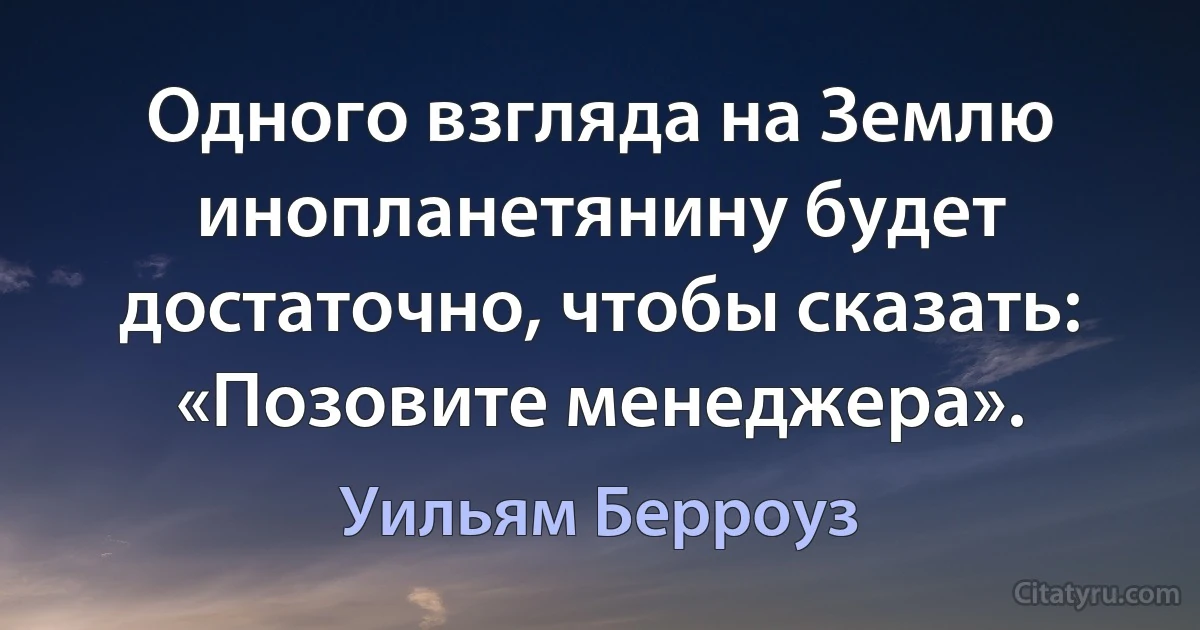 Одного взгляда на Землю инопланетянину будет достаточно, чтобы сказать: «Позовите менеджера». (Уильям Берроуз)